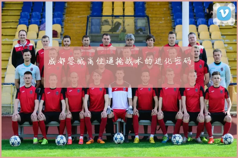 成都蓉城高位逼抢战术的进化密码