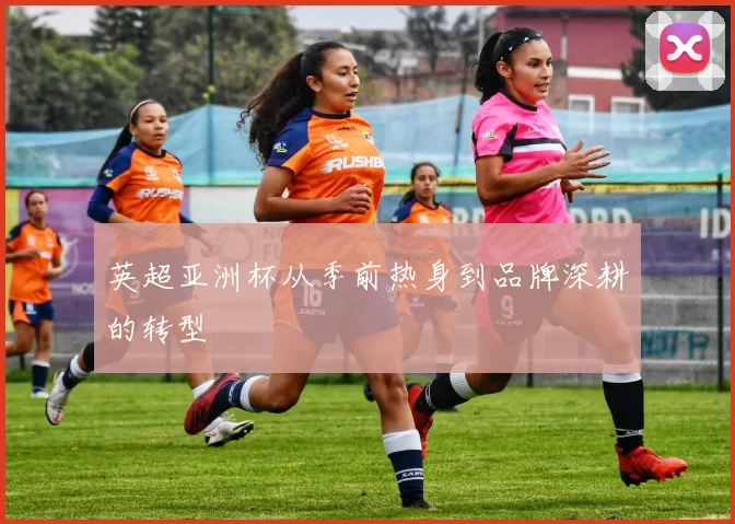 英超亚洲杯从季前热身到品牌深耕的转型