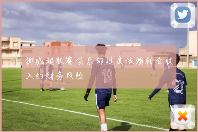 挪威超联赛俱乐部过度依赖转会收入的财务风险