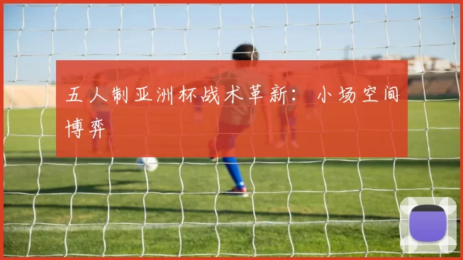 五人制亚洲杯战术革新：小场空间博弈