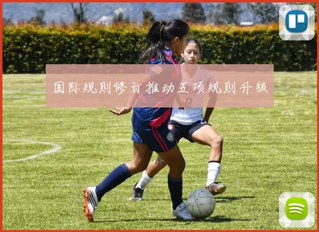 国际规则修订推动五项规则升级