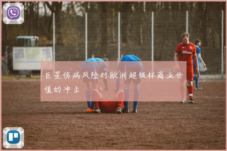 巨星伤病风险对欧洲超级杯商业价值的冲击