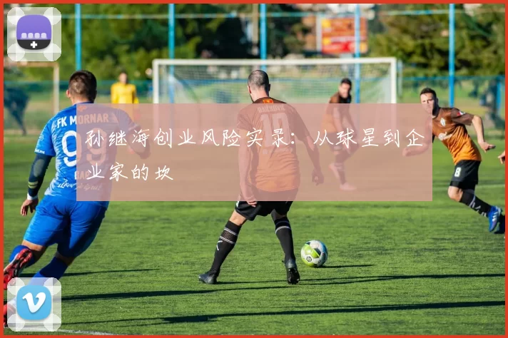 孙继海创业风险实录：从球星到企业家的坎