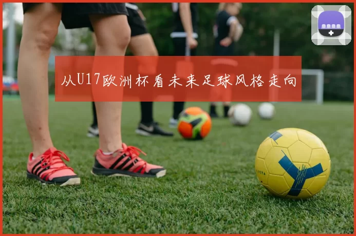 从U17欧洲杯看未来足球风格走向