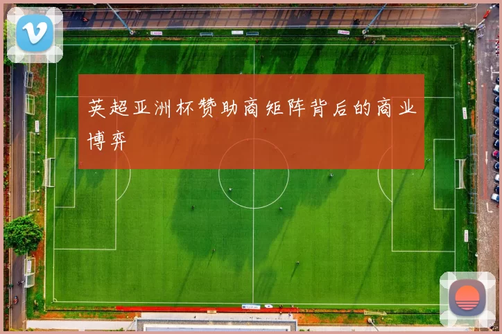 英超亚洲杯赞助商矩阵背后的商业博弈