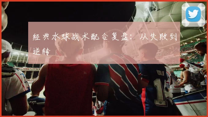经典水球战术配合复盘：从失败到逆转