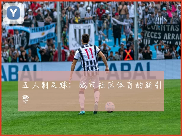 五人制足球：城市社区体育的新引擎