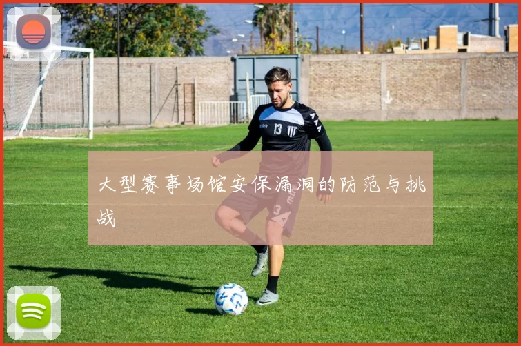 大型赛事场馆安保漏洞的防范与挑战