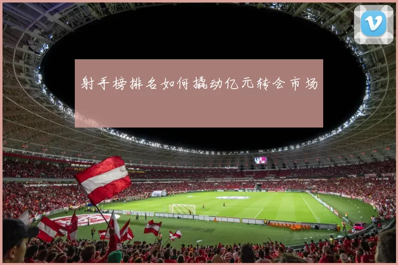 射手榜排名如何撬动亿元转会市场