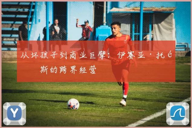 从坏孩子到商业巨擘：伊赛亚·托马斯的跨界经营